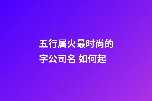 五行属火最时尚的字公司名 如何起-第1张-公司起名-玄机派